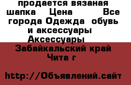 продается вязаная шапка  › Цена ­ 600 - Все города Одежда, обувь и аксессуары » Аксессуары   . Забайкальский край,Чита г.